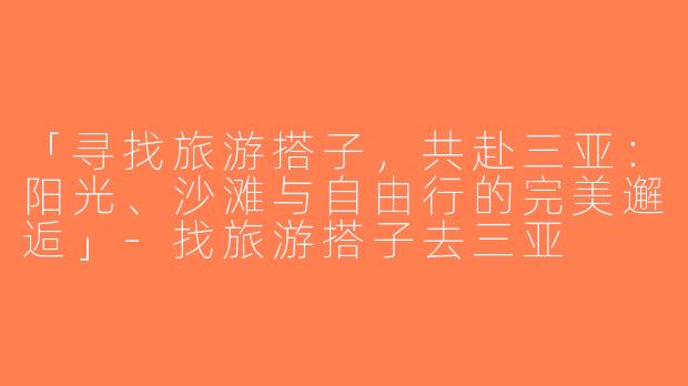 「寻找旅游搭子，共赴三亚：阳光、沙滩与自由行的完美邂逅」-找旅游搭子去三亚
