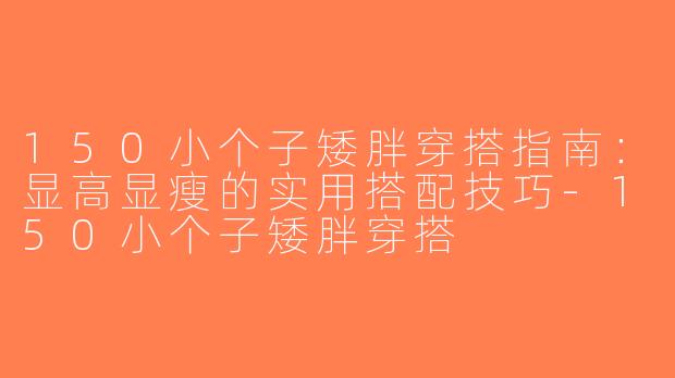 150小个子矮胖穿搭指南：显高显瘦的实用搭配技巧-150小个子矮胖穿搭