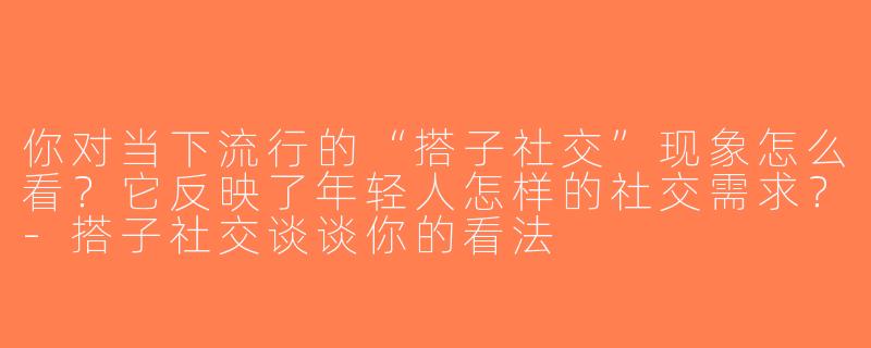 你对当下流行的“搭子社交”现象怎么看？它反映了年轻人怎样的社交需求？-搭子社交谈谈你的看法
