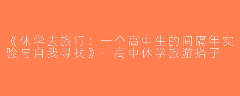 《休学去旅行：一个高中生的间隔年实验与自我寻找》-高中休学旅游搭子