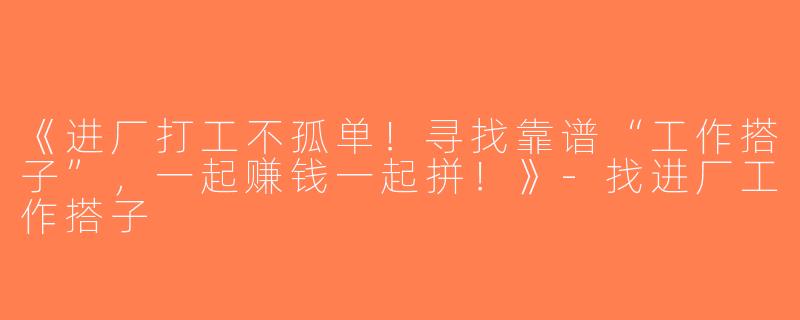 《进厂打工不孤单！寻找靠谱“工作搭子”，一起赚钱一起拼！》-找进厂工作搭子