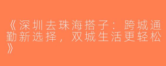 《深圳去珠海搭子：跨城通勤新选择，双城生活更轻松》