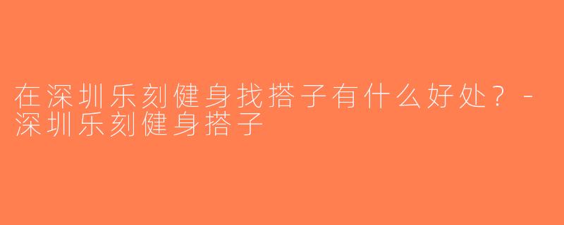 在深圳乐刻健身找搭子有什么好处？-深圳乐刻健身搭子