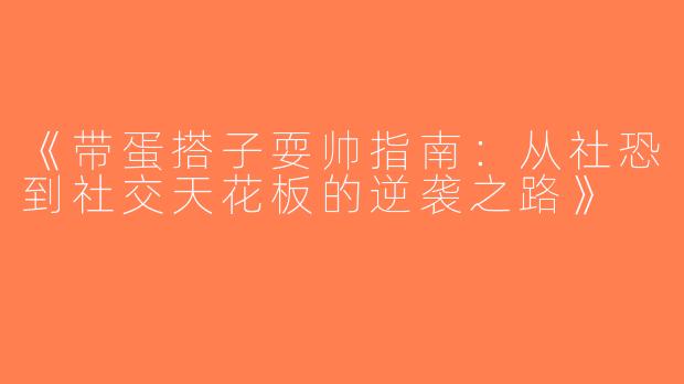 《带蛋搭子耍帅指南：从社恐到社交天花板的逆袭之路》