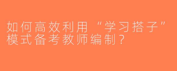 如何高效利用“学习搭子”模式备考教师编制？