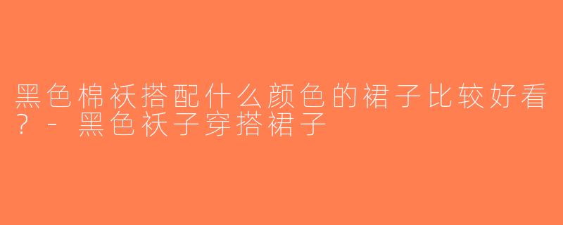 黑色棉袄搭配什么颜色的裙子比较好看？-黑色袄子穿搭裙子