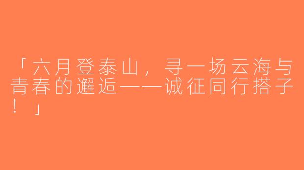 「六月登泰山，寻一场云海与青春的邂逅——诚征同行搭子！」
