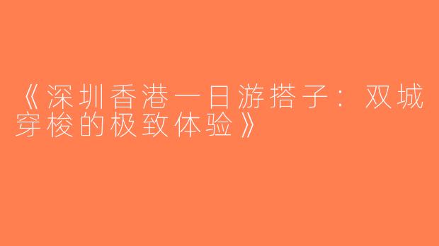 《深圳香港一日游搭子：双城穿梭的极致体验》