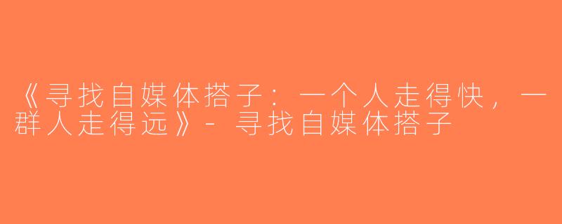 《寻找自媒体搭子：一个人走得快，一群人走得远》-寻找自媒体搭子