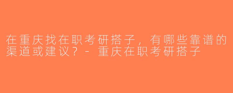 在重庆找在职考研搭子，有哪些靠谱的渠道或建议？-重庆在职考研搭子