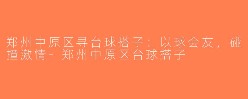 郑州中原区寻台球搭子：以球会友，碰撞激情-郑州中原区台球搭子