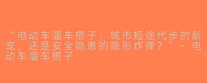 “电动车溜车搭子：城市短途代步的新宠，还是安全隐患的隐形炸弹？”-电动车溜车搭子