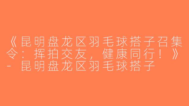 《昆明盘龙区羽毛球搭子召集令：挥拍交友，健康同行！》-昆明盘龙区羽毛球搭子