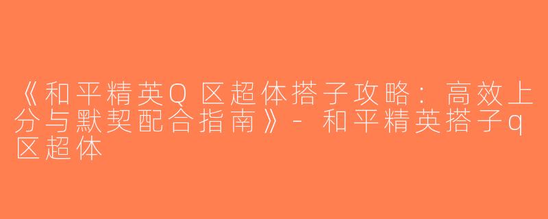 《和平精英Q区超体搭子攻略：高效上分与默契配合指南》-和平精英搭子q区超体