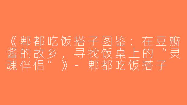 《郫都吃饭搭子图鉴：在豆瓣酱的故乡，寻找饭桌上的“灵魂伴侣”》-郫都吃饭搭子