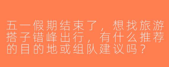 五一假期结束了，想找旅游搭子错峰出行，有什么推荐的目的地或组队建议吗？