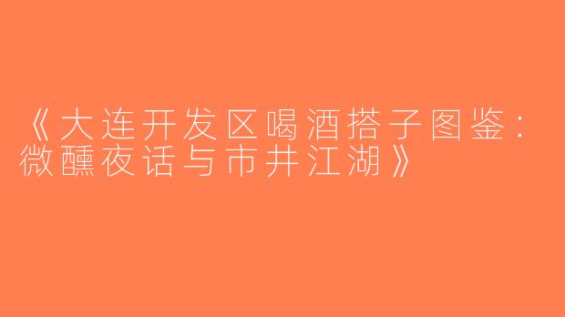 《大连开发区喝酒搭子图鉴：微醺夜话与市井江湖》