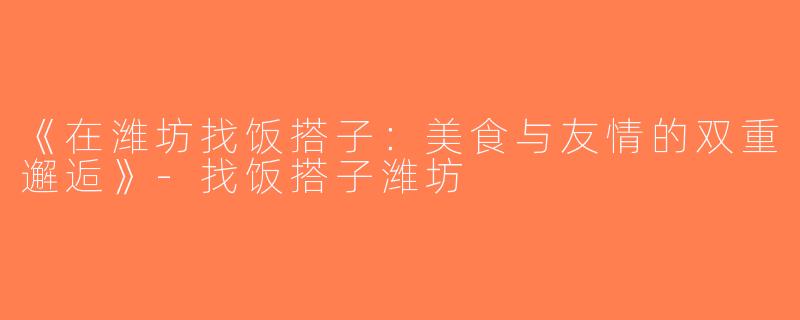 《在潍坊找饭搭子：美食与友情的双重邂逅》-找饭搭子潍坊