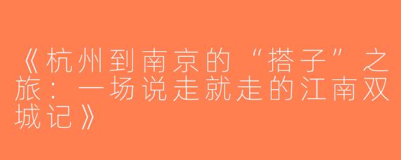 《杭州到南京的“搭子”之旅：一场说走就走的江南双城记》