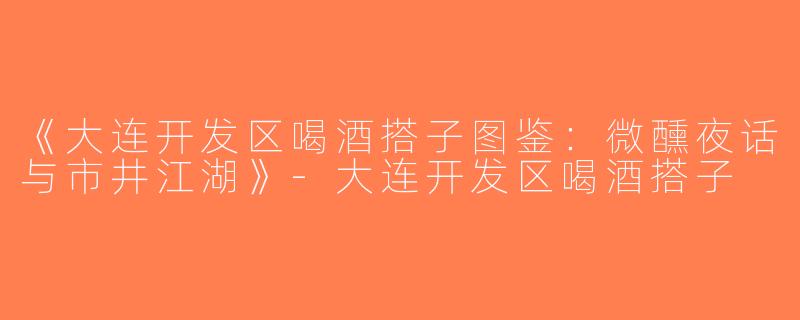 《大连开发区喝酒搭子图鉴：微醺夜话与市井江湖》-大连开发区喝酒搭子