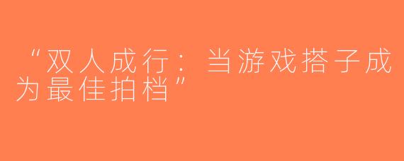 “双人成行：当游戏搭子成为最佳拍档”
