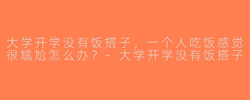 大学开学没有饭搭子，一个人吃饭感觉很尴尬怎么办？-大学开学没有饭搭子