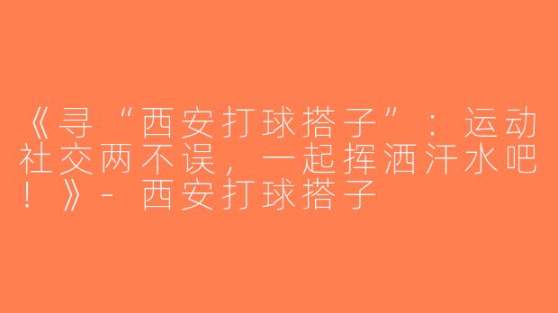 《寻“西安打球搭子”：运动社交两不误，一起挥洒汗水吧！》-西安打球搭子