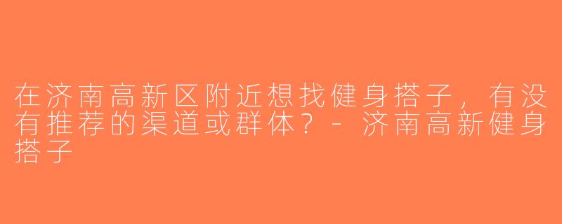 在济南高新区附近想找健身搭子，有没有推荐的渠道或群体？-济南高新健身搭子