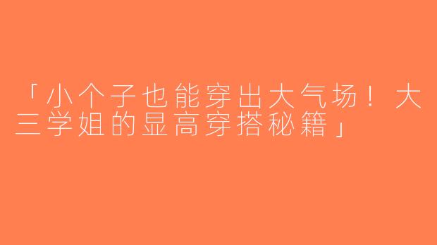 「小个子也能穿出大气场！大三学姐的显高穿搭秘籍」