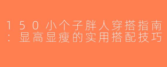 150小个子胖人穿搭指南：显高显瘦的实用搭配技巧
