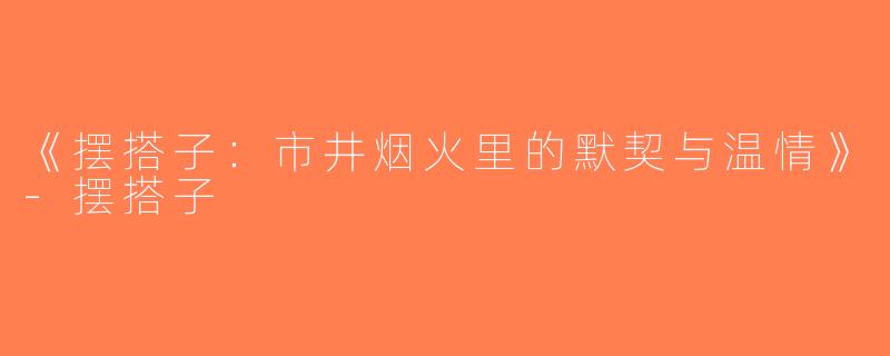 《摆搭子：市井烟火里的默契与温情》-摆搭子