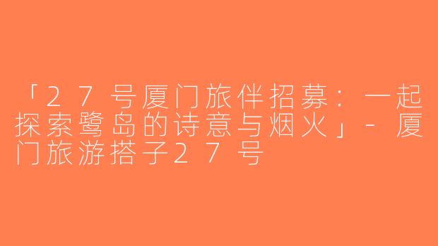 「27号厦门旅伴招募：一起探索鹭岛的诗意与烟火」-厦门旅游搭子27号