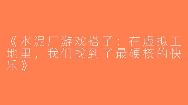 《水泥厂游戏搭子：在虚拟工地里，我们找到了最硬核的快乐》