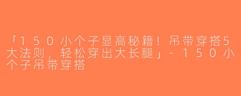 「150小个子显高秘籍！吊带穿搭5大法则，轻松穿出大长腿」-150小个子吊带穿搭