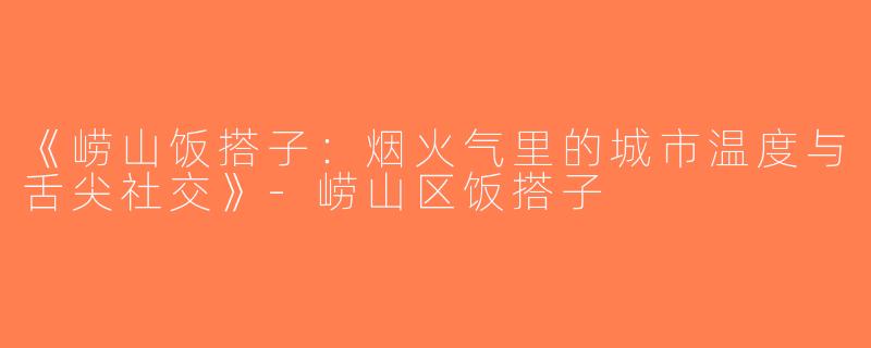 《崂山饭搭子：烟火气里的城市温度与舌尖社交》-崂山区饭搭子