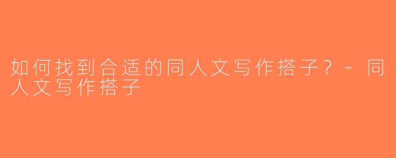 如何找到合适的同人文写作搭子？-同人文写作搭子