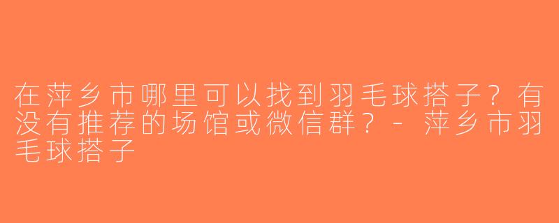 在萍乡市哪里可以找到羽毛球搭子？有没有推荐的场馆或微信群？-萍乡市羽毛球搭子