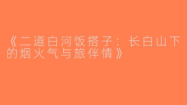 《二道白河饭搭子：长白山下的烟火气与旅伴情》