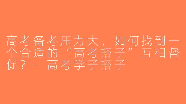 高考备考压力大，如何找到一个合适的“高考搭子”互相督促？-高考学子搭子