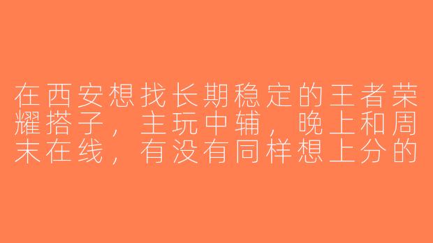 在西安想找长期稳定的王者荣耀搭子，主玩中辅，晚上和周末在线，有没有同样想上分的队友？-西安王者荣耀搭子