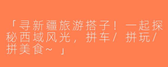 「寻新疆旅游搭子！一起探秘西域风光，拼车/拼玩/拼美食~」