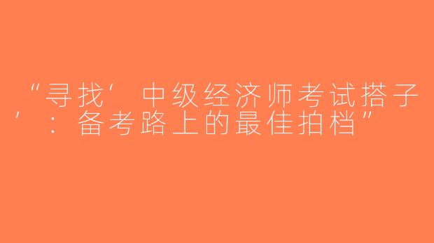 “寻找‘中级经济师考试搭子’：备考路上的最佳拍档”
