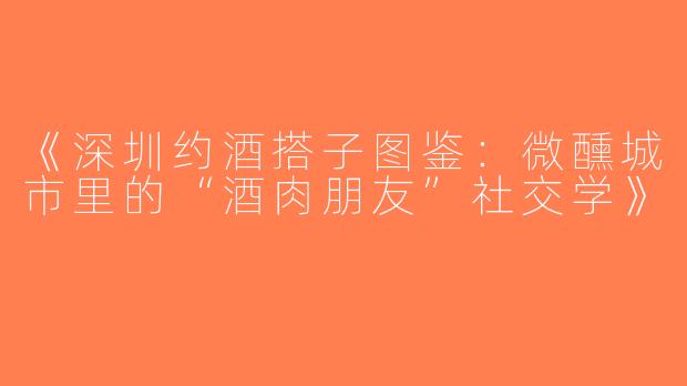 《深圳约酒搭子图鉴：微醺城市里的“酒肉朋友”社交学》