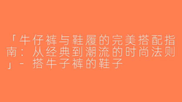 「牛仔裤与鞋履的完美搭配指南：从经典到潮流的时尚法则」-搭牛子裤的鞋子