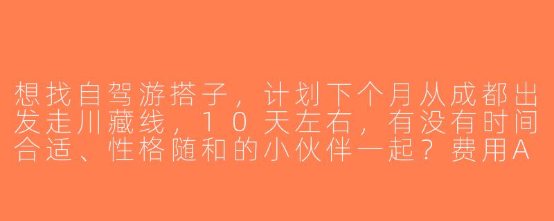 想找自驾游搭子，计划下个月从成都出发走川藏线，10天左右，有没有时间合适、性格随和的小伙伴一起？费用AA，最好有自驾经验～-找自驾游搭子