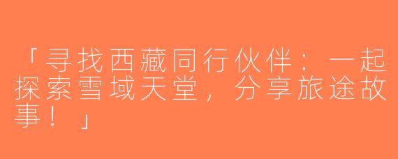 「寻找西藏同行伙伴：一起探索雪域天堂，分享旅途故事！」
