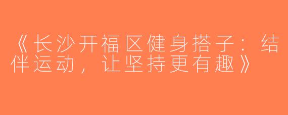 《长沙开福区健身搭子：结伴运动，让坚持更有趣》