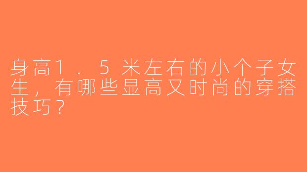 身高1.5米左右的小个子女生，有哪些显高又时尚的穿搭技巧？