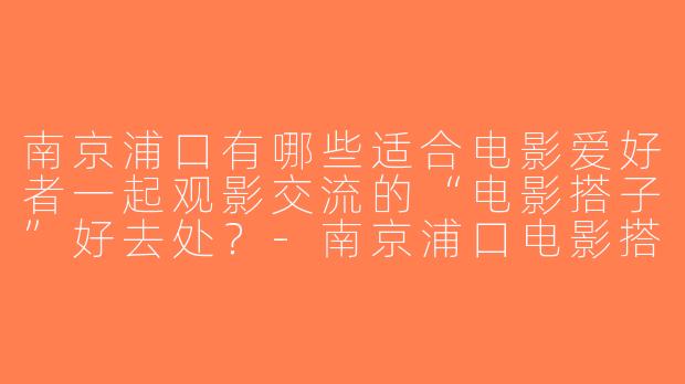 南京浦口有哪些适合电影爱好者一起观影交流的“电影搭子”好去处？-南京浦口电影搭子