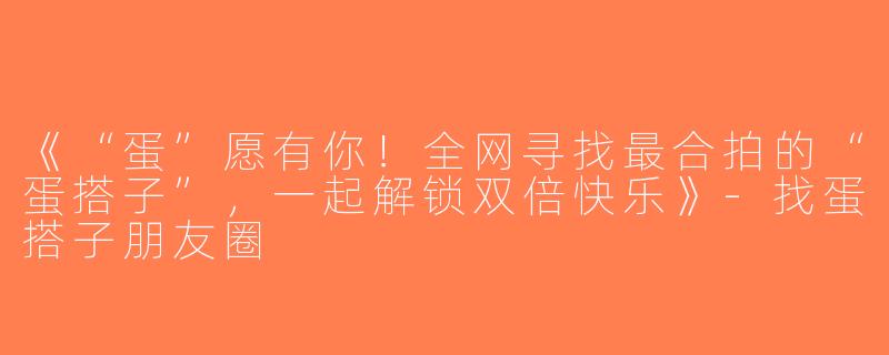 《“蛋”愿有你！全网寻找最合拍的“蛋搭子”，一起解锁双倍快乐》-找蛋搭子朋友圈